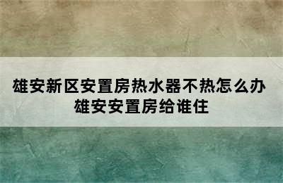 雄安新区安置房热水器不热怎么办 雄安安置房给谁住